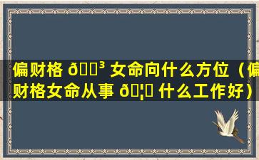 偏财格 🌳 女命向什么方位（偏财格女命从事 🦁 什么工作好）